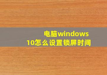 电脑windows10怎么设置锁屏时间