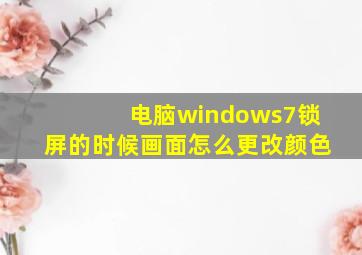 电脑windows7锁屏的时候画面怎么更改颜色