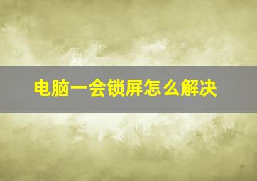 电脑一会锁屏怎么解决