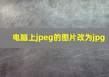 电脑上jpeg的图片改为jpg