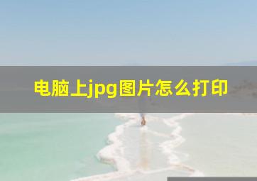 电脑上jpg图片怎么打印