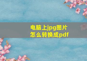 电脑上jpg图片怎么转换成pdf