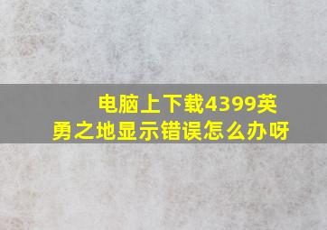 电脑上下载4399英勇之地显示错误怎么办呀