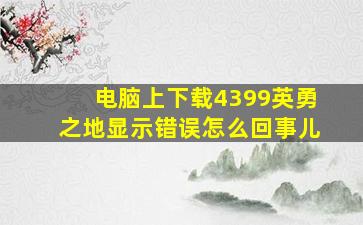 电脑上下载4399英勇之地显示错误怎么回事儿