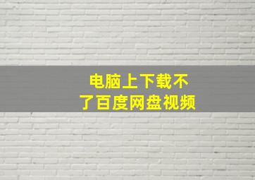 电脑上下载不了百度网盘视频