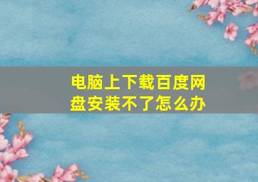 电脑上下载百度网盘安装不了怎么办