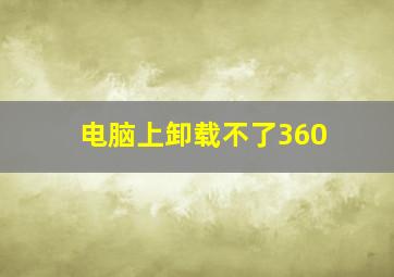 电脑上卸载不了360