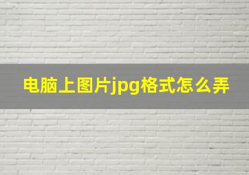 电脑上图片jpg格式怎么弄