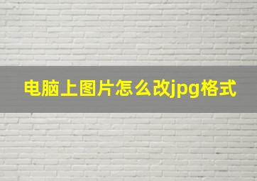 电脑上图片怎么改jpg格式