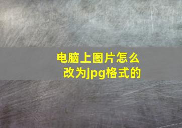 电脑上图片怎么改为jpg格式的