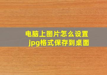 电脑上图片怎么设置jpg格式保存到桌面