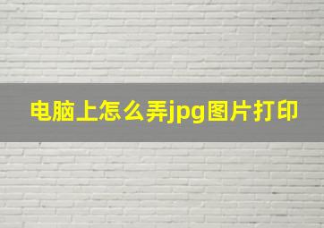 电脑上怎么弄jpg图片打印