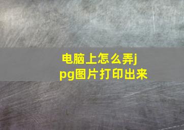 电脑上怎么弄jpg图片打印出来