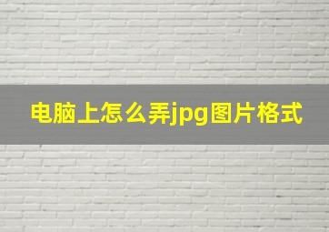 电脑上怎么弄jpg图片格式