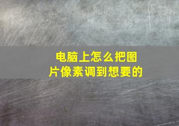 电脑上怎么把图片像素调到想要的