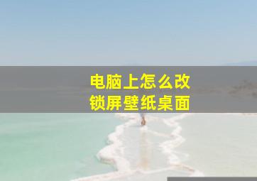 电脑上怎么改锁屏壁纸桌面