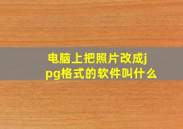 电脑上把照片改成jpg格式的软件叫什么