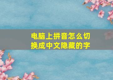 电脑上拼音怎么切换成中文隐藏的字