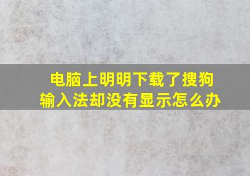 电脑上明明下载了搜狗输入法却没有显示怎么办