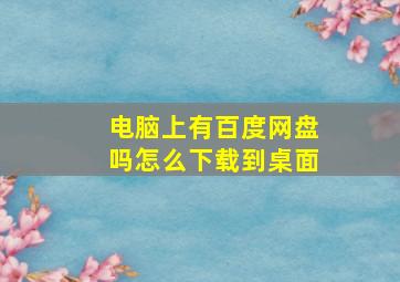 电脑上有百度网盘吗怎么下载到桌面