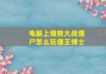 电脑上植物大战僵尸怎么玩僵王博士