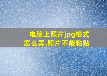 电脑上照片jpg格式怎么弄,照片不能粘贴