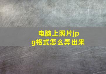 电脑上照片jpg格式怎么弄出来