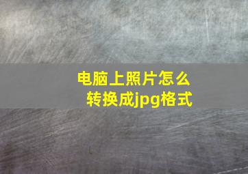 电脑上照片怎么转换成jpg格式