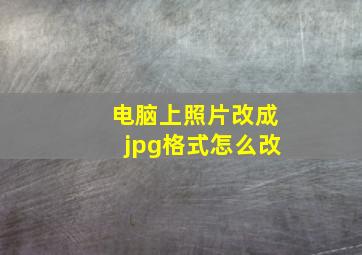 电脑上照片改成jpg格式怎么改