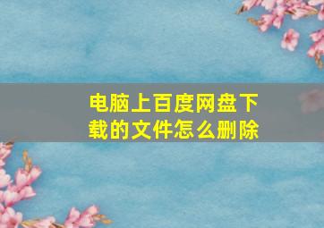 电脑上百度网盘下载的文件怎么删除