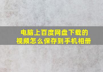 电脑上百度网盘下载的视频怎么保存到手机相册