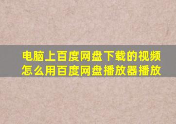 电脑上百度网盘下载的视频怎么用百度网盘播放器播放