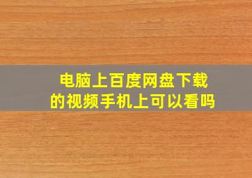 电脑上百度网盘下载的视频手机上可以看吗