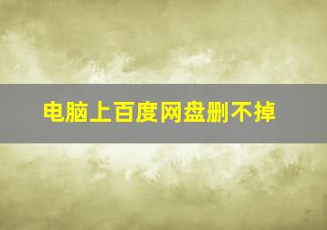 电脑上百度网盘删不掉