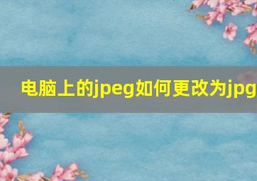 电脑上的jpeg如何更改为jpg