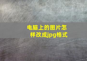 电脑上的图片怎样改成jpg格式