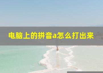 电脑上的拼音a怎么打出来