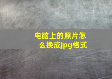 电脑上的照片怎么换成jpg格式