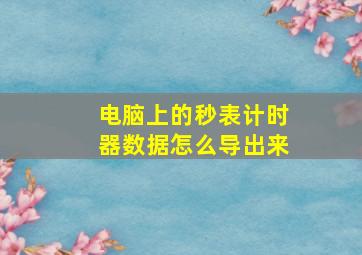 电脑上的秒表计时器数据怎么导出来