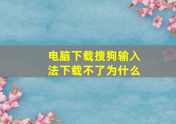 电脑下载搜狗输入法下载不了为什么