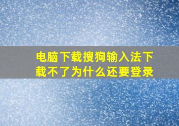 电脑下载搜狗输入法下载不了为什么还要登录