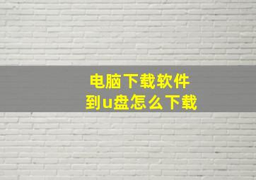 电脑下载软件到u盘怎么下载