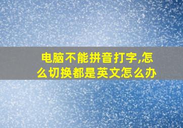 电脑不能拼音打字,怎么切换都是英文怎么办