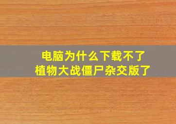 电脑为什么下载不了植物大战僵尸杂交版了