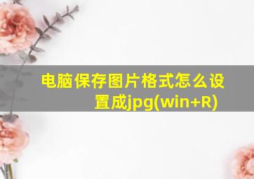 电脑保存图片格式怎么设置成jpg(win+R)