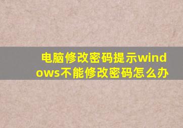 电脑修改密码提示windows不能修改密码怎么办