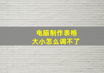 电脑制作表格大小怎么调不了