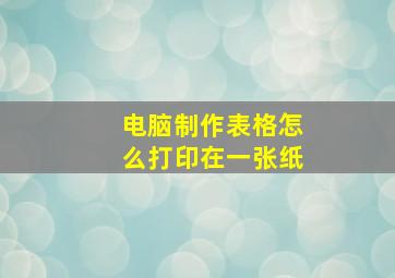 电脑制作表格怎么打印在一张纸