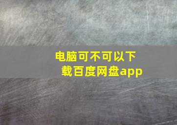 电脑可不可以下载百度网盘app