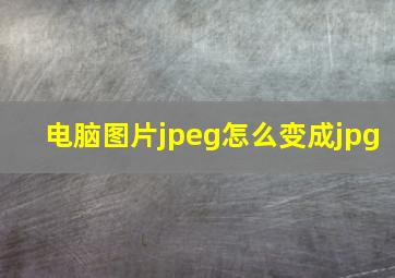 电脑图片jpeg怎么变成jpg